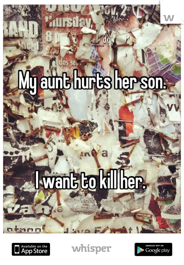 My aunt hurts her son. 



I want to kill her. 