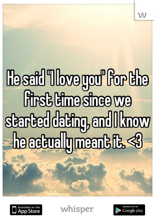 He said "I love you" for the first time since we started dating, and I know he actually meant it. <3