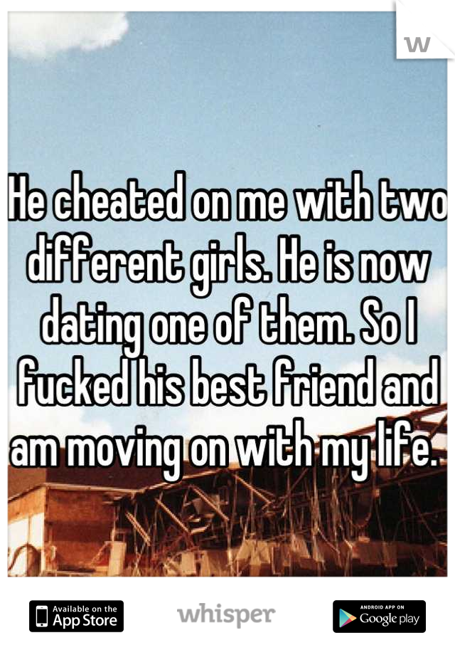 He cheated on me with two different girls. He is now dating one of them. So I fucked his best friend and am moving on with my life. 