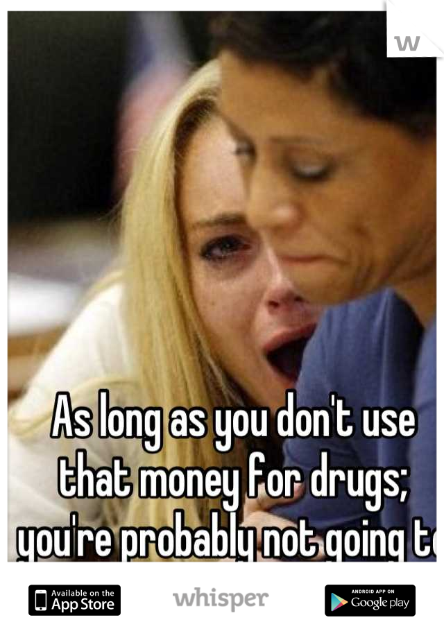 As long as you don't use that money for drugs; you're probably not going to turn into Lindsay Lohan 