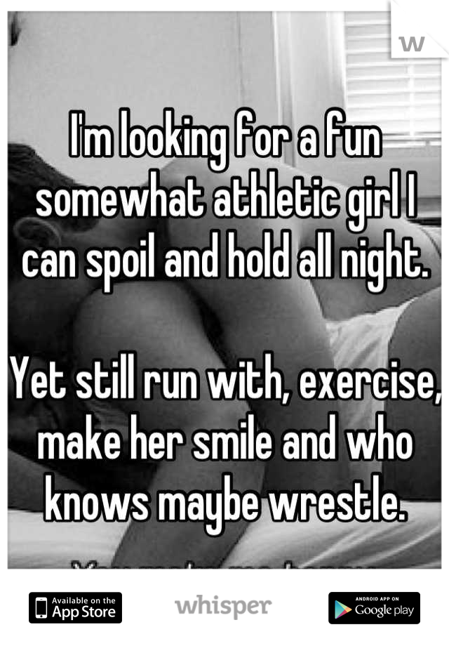 I'm looking for a fun somewhat athletic girl I can spoil and hold all night. 

Yet still run with, exercise, make her smile and who knows maybe wrestle.