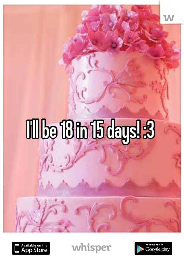 I'll be 18 in 15 days! :3 