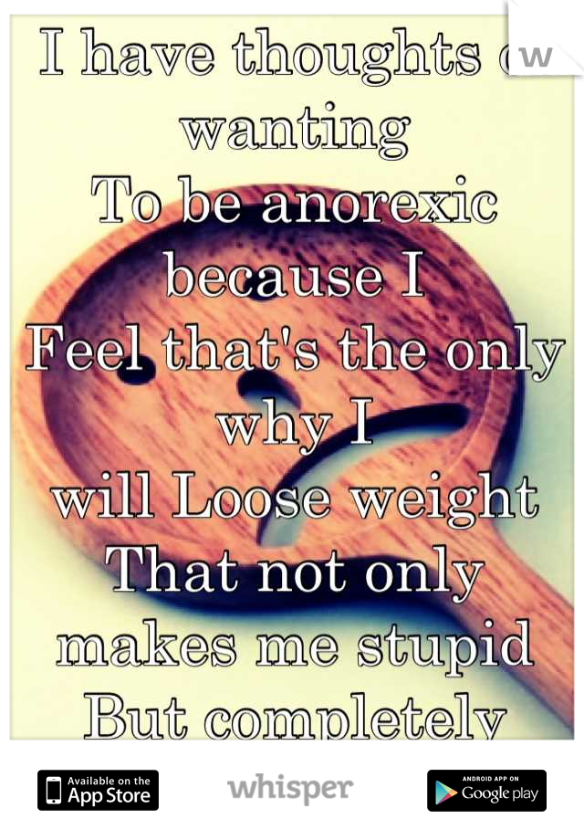 I have thoughts of wanting
To be anorexic because I 
Feel that's the only why I 
will Loose weight 
That not only makes me stupid 
But completely selfish.. 