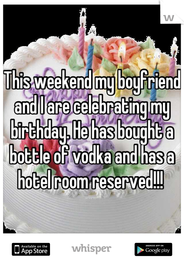 This weekend my boyfriend and I are celebrating my birthday. He has bought a bottle of vodka and has a hotel room reserved!!! 