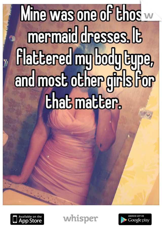 Mine was one of those mermaid dresses. It flattered my body type, and most other girls for that matter. 