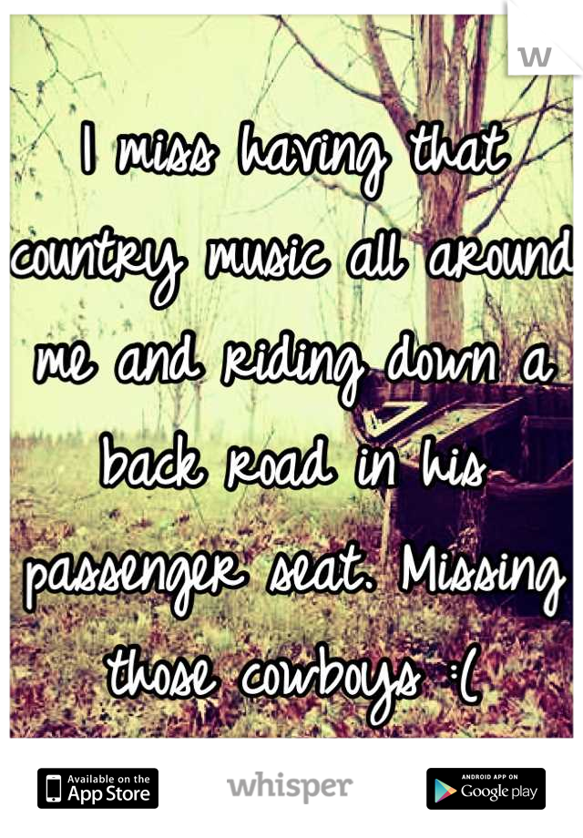 I miss having that country music all around me and riding down a back road in his passenger seat. Missing those cowboys :(