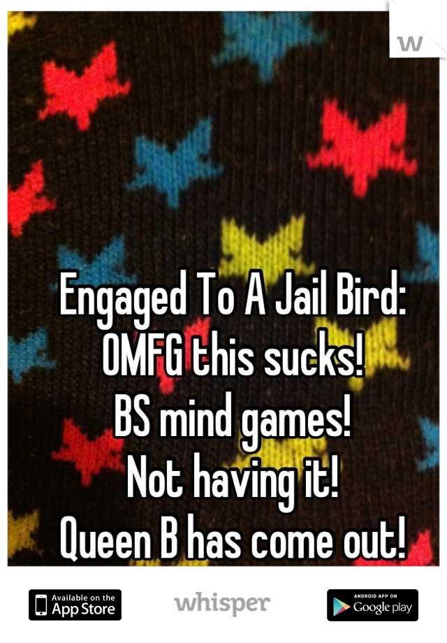 Engaged To A Jail Bird:
OMFG this sucks! 
BS mind games! 
Not having it!
Queen B has come out!
Watch Out!