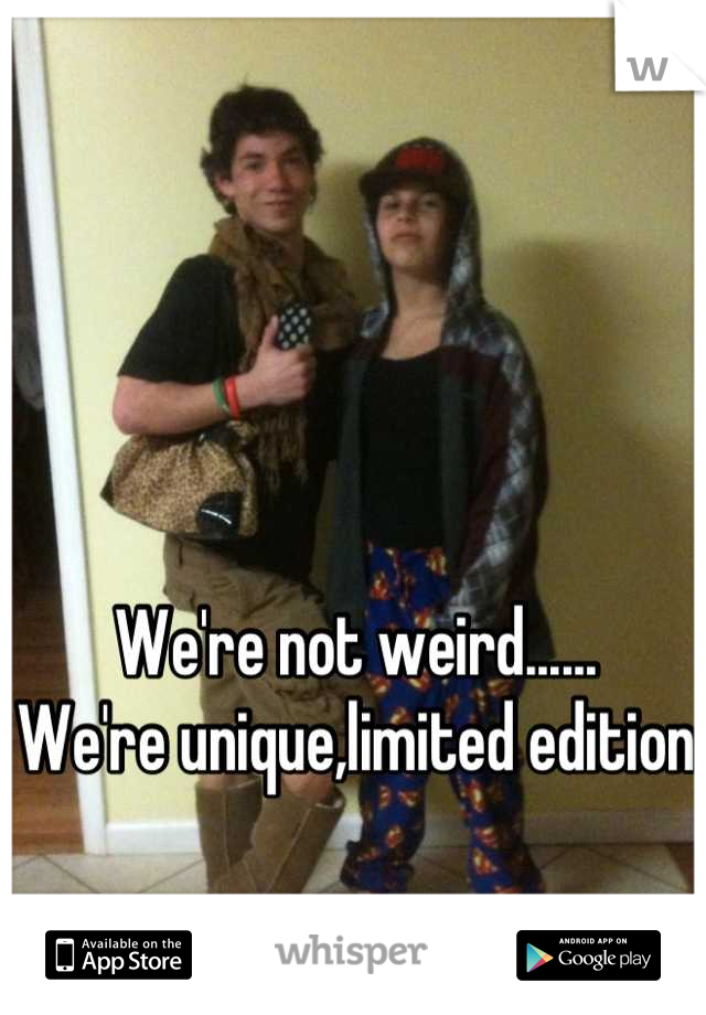 We're not weird......
We're unique,limited edition