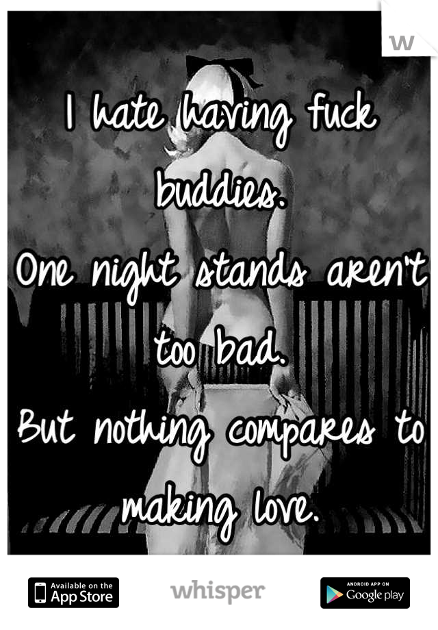 I hate having fuck buddies. 
One night stands aren't too bad.
But nothing compares to making love.