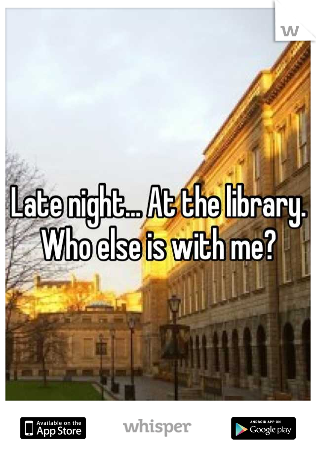 Late night... At the library. Who else is with me?