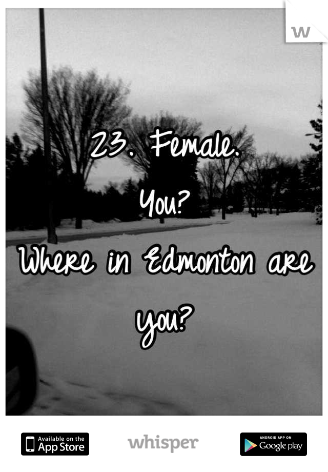 23. Female. 
You?
Where in Edmonton are you?