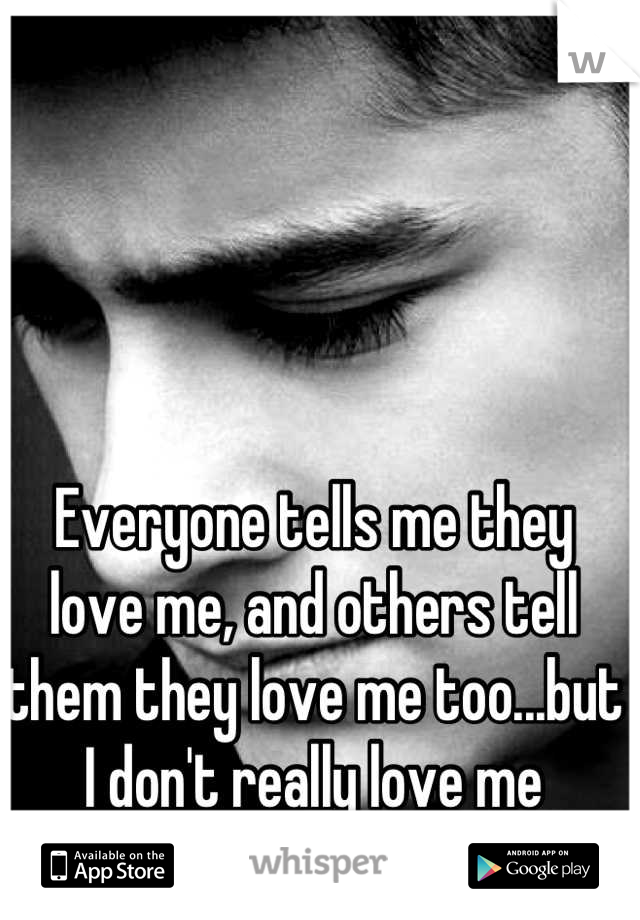 Everyone tells me they love me, and others tell them they love me too...but I don't really love me