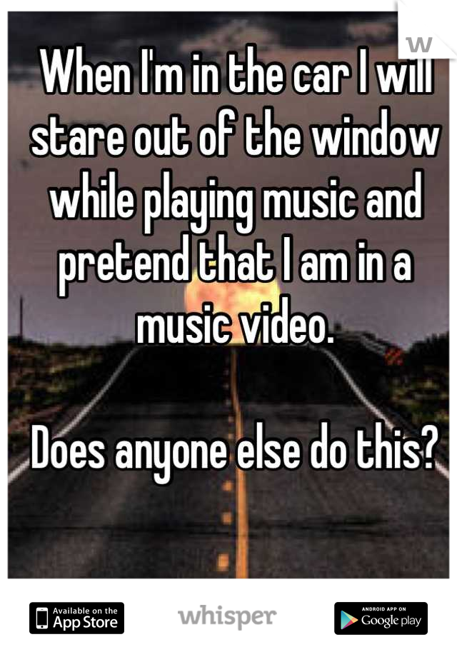 When I'm in the car I will stare out of the window while playing music and pretend that I am in a music video.

Does anyone else do this?
