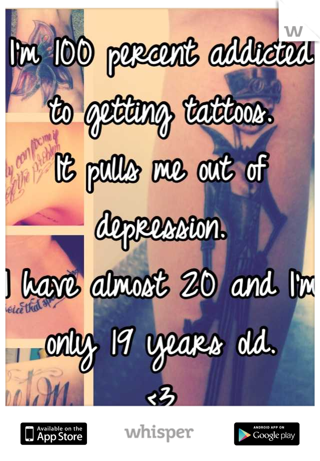 I'm 100 percent addicted to getting tattoos. 
It pulls me out of depression. 
I have almost 20 and I'm only 19 years old. 
<3