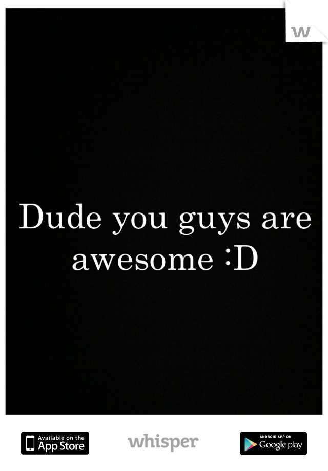 Dude you guys are awesome :D