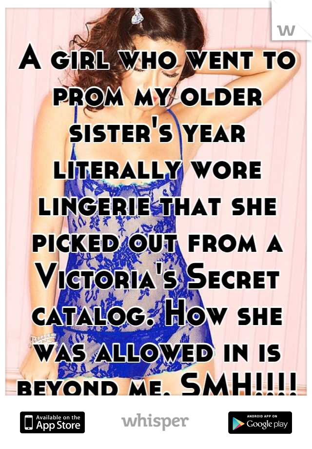 A girl who went to prom my older sister's year literally wore lingerie that she picked out from a Victoria's Secret catalog. How she was allowed in is beyond me. SMH!!!!