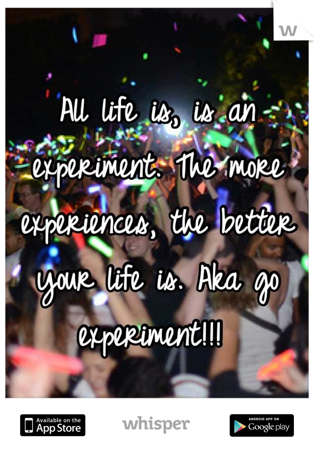 All life is, is an experiment. The more experiences, the better your life is. Aka go  experiment!!! 