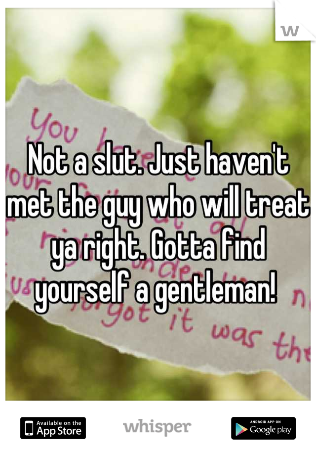 Not a slut. Just haven't met the guy who will treat ya right. Gotta find yourself a gentleman! 