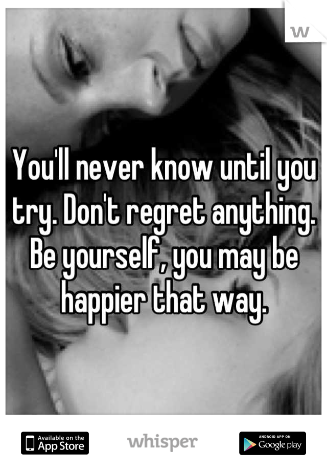 You'll never know until you try. Don't regret anything. Be yourself, you may be happier that way.