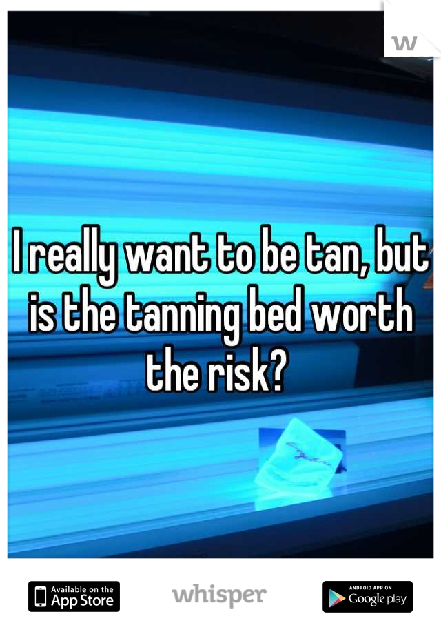 I really want to be tan, but is the tanning bed worth the risk? 