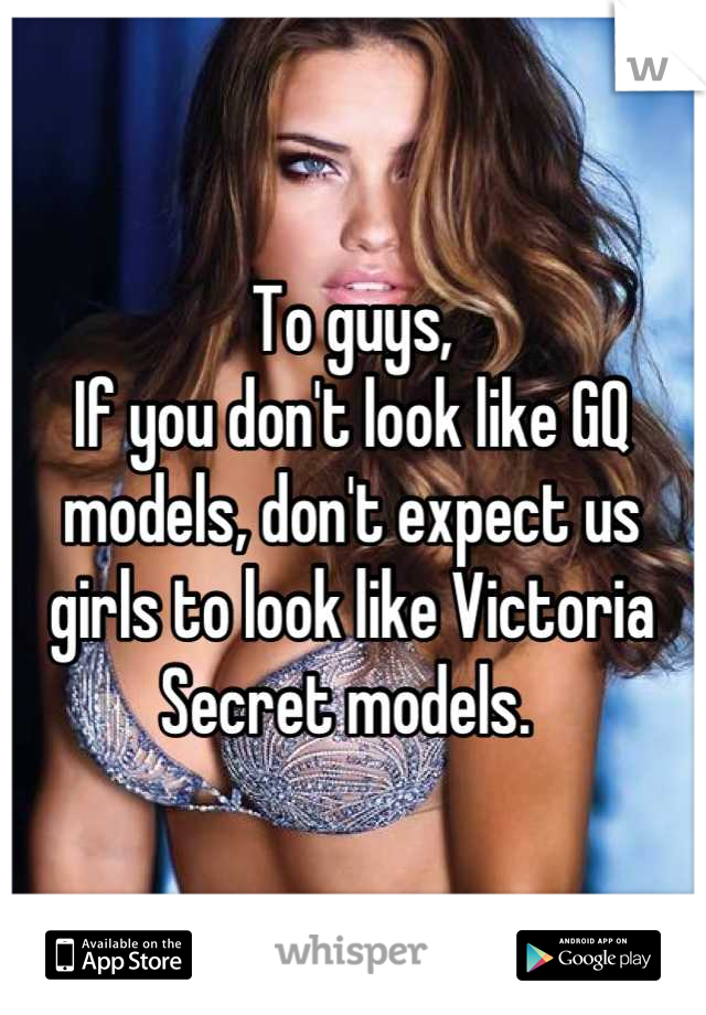 To guys, 
If you don't look like GQ models, don't expect us girls to look like Victoria Secret models. 