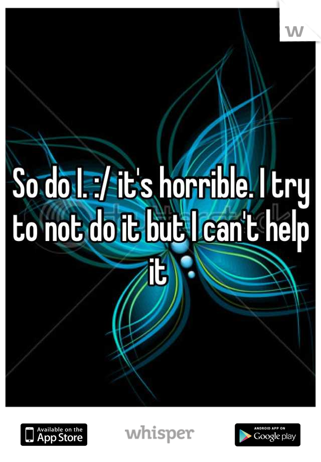 So do I. :/ it's horrible. I try to not do it but I can't help it 