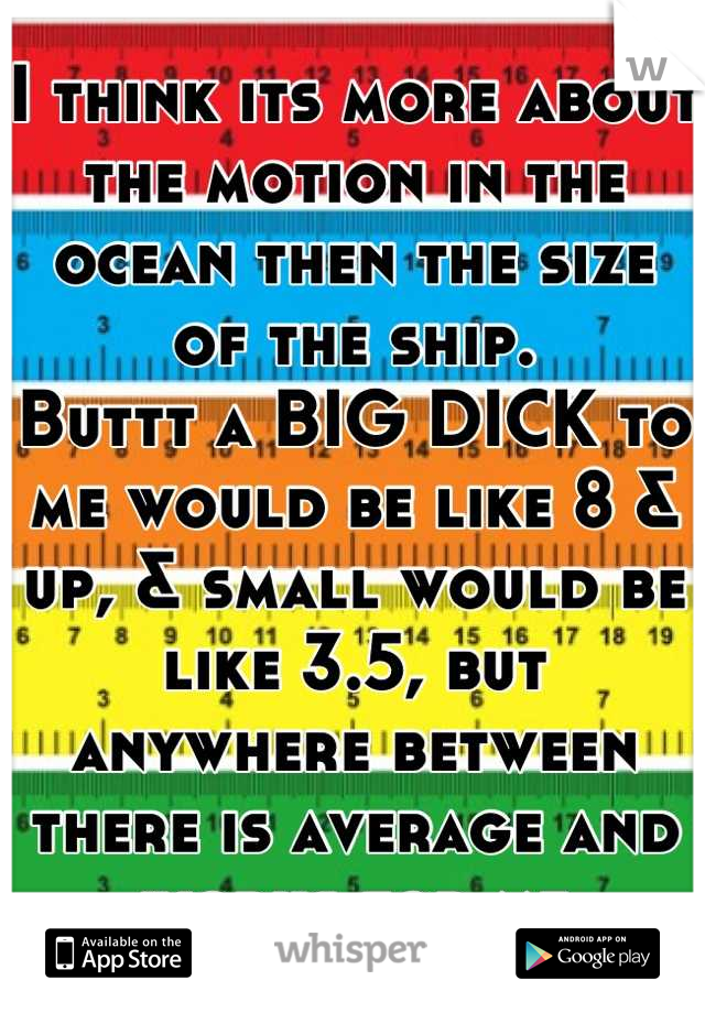 I think its more about the motion in the ocean then the size of the ship.
Buttt a BIG DICK to me would be like 8 & up, & small would be like 3.5, but anywhere between there is average and works for me