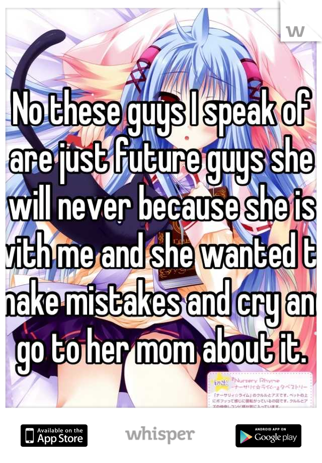 No these guys I speak of are just future guys she will never because she is with me and she wanted to make mistakes and cry and go to her mom about it.