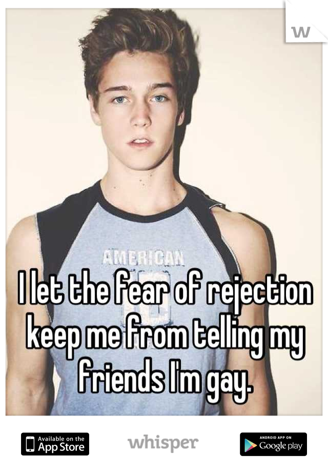 I let the fear of rejection keep me from telling my friends I'm gay.