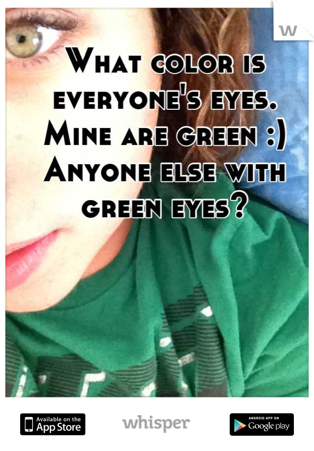 What color is everyone's eyes. 
Mine are green :)
Anyone else with green eyes?