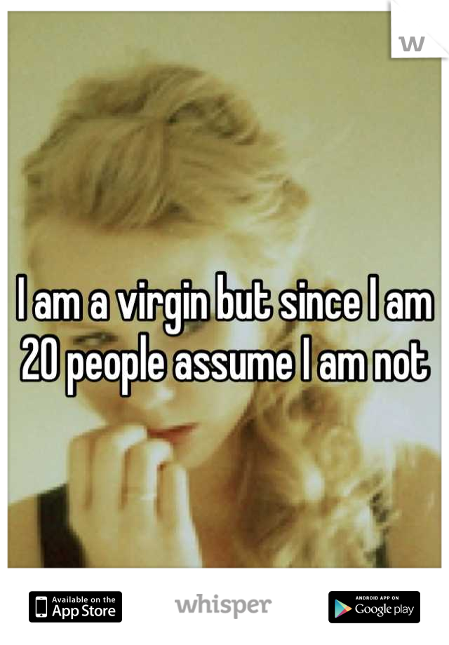I am a virgin but since I am 20 people assume I am not