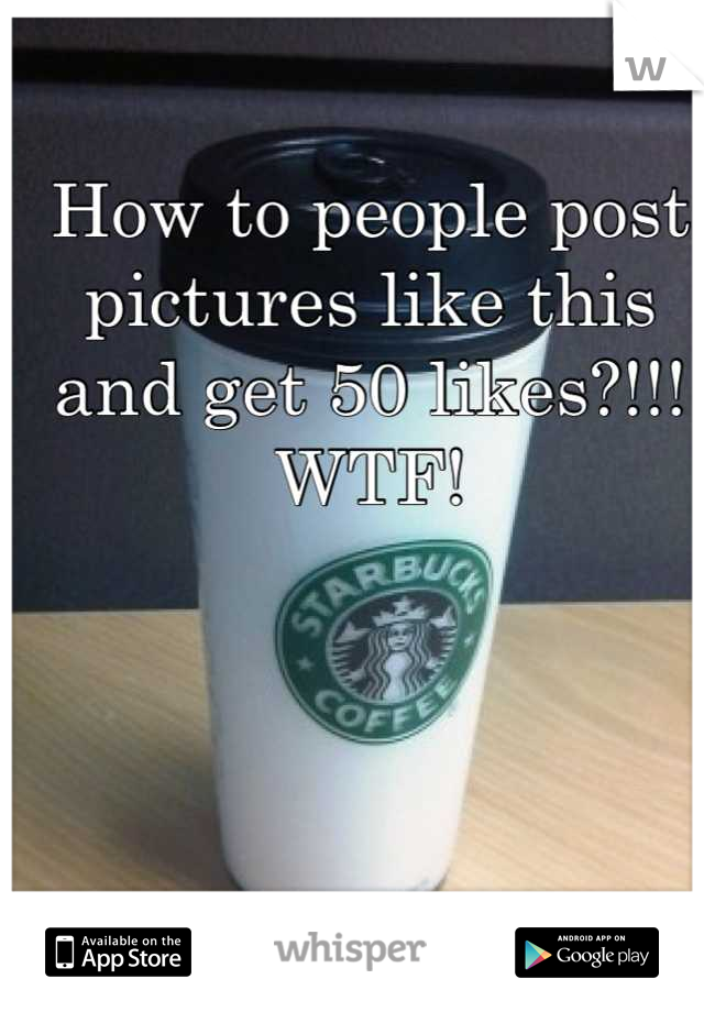 How to people post pictures like this and get 50 likes?!!! WTF!