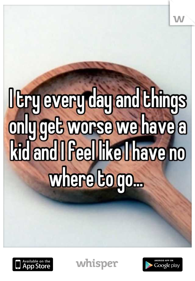 I try every day and things only get worse we have a kid and I feel like I have no where to go... 