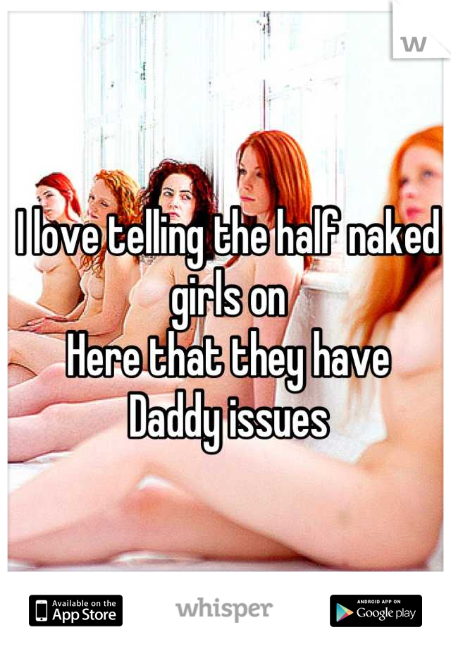 I love telling the half naked girls on 
Here that they have
Daddy issues