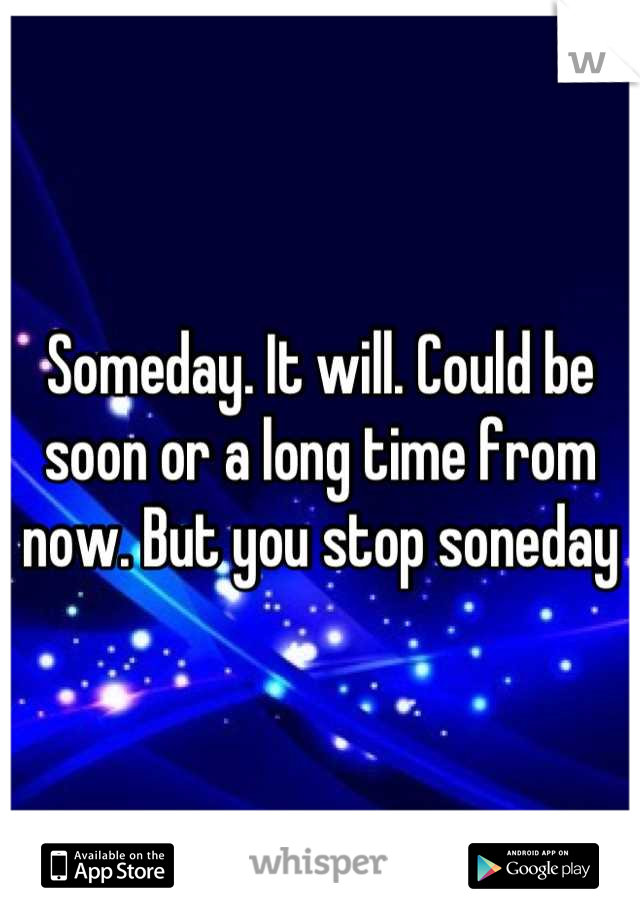 Someday. It will. Could be soon or a long time from now. But you stop soneday