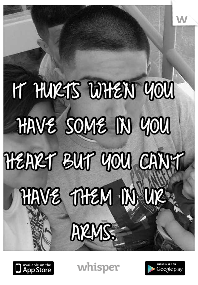 IT HURTS WHEN YOU HAVE SOME IN YOU HEART BUT YOU CAN'T HAVE THEM IN UR ARMS.