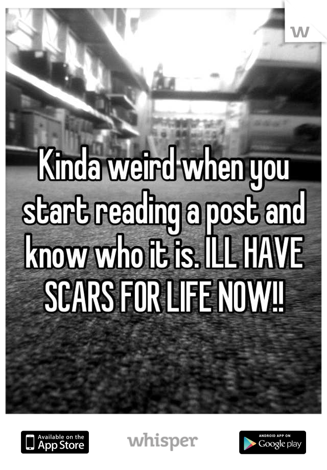 Kinda weird when you start reading a post and know who it is. ILL HAVE SCARS FOR LIFE NOW!!