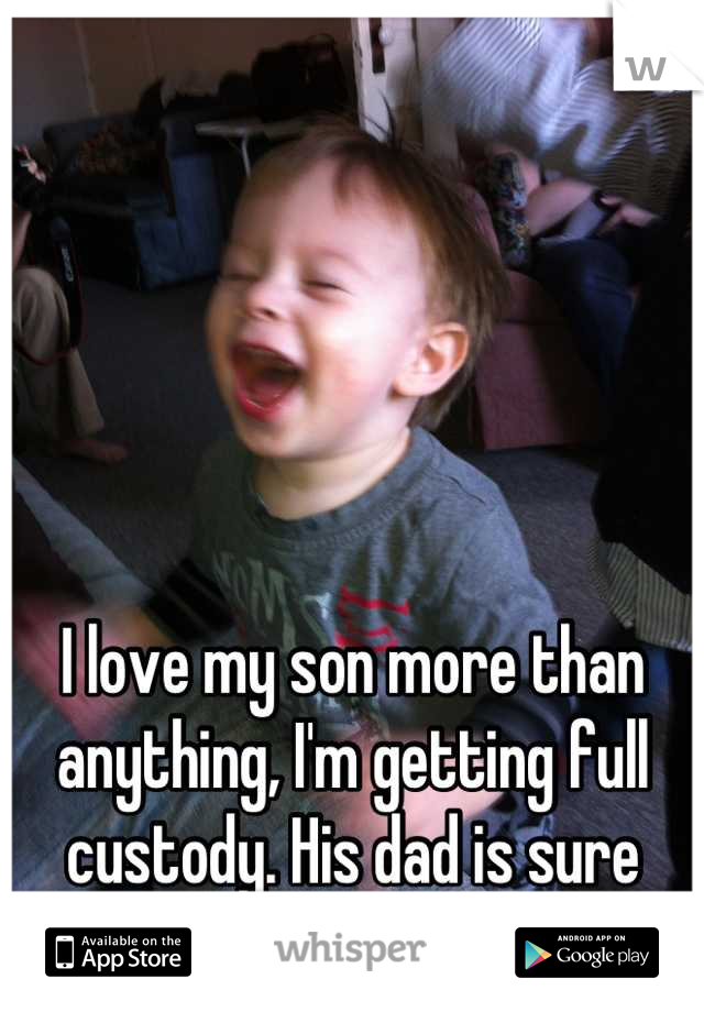 I love my son more than anything, I'm getting full custody. His dad is sure missing out.