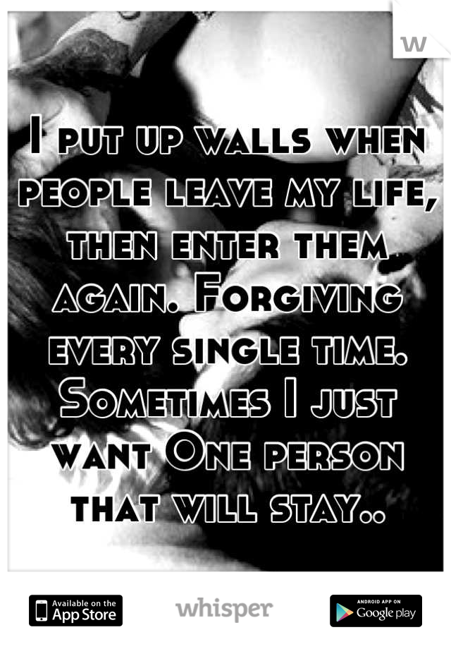 I put up walls when people leave my life, then enter them again. Forgiving every single time. Sometimes I just want One person that will stay..