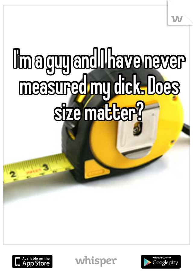I'm a guy and I have never measured my dick. Does size matter?