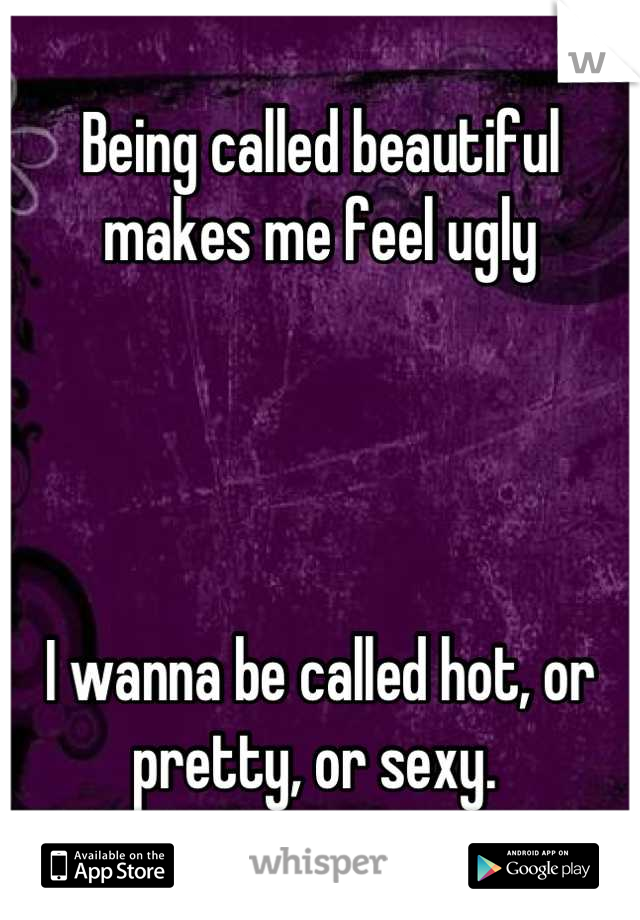 Being called beautiful makes me feel ugly




I wanna be called hot, or pretty, or sexy. 