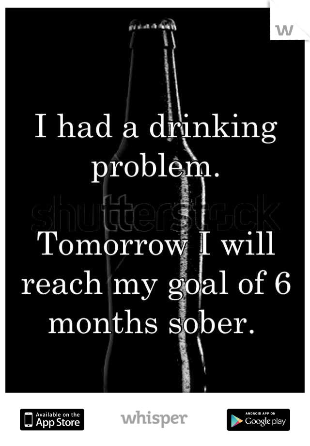I had a drinking problem. 

Tomorrow I will reach my goal of 6 months sober. 