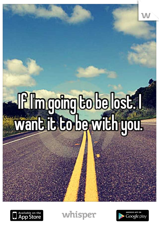 If I'm going to be lost. I want it to be with you. 