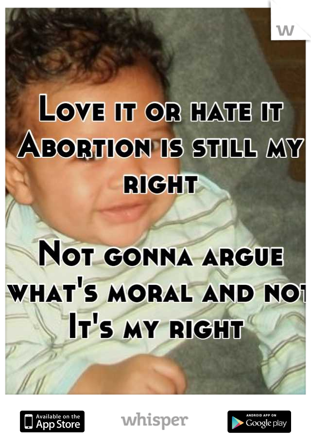Love it or hate it
Abortion is still my right 

Not gonna argue what's moral and not
It's my right 