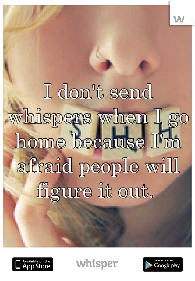I don't send whispers when I go home because I'm afraid people will figure it out. 