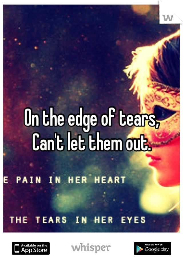 On the edge of tears, 
Can't let them out.
