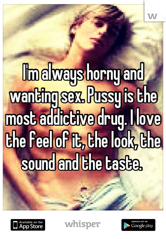 I'm always horny and wanting sex. Pussy is the most addictive drug. I love the feel of it, the look, the sound and the taste. 