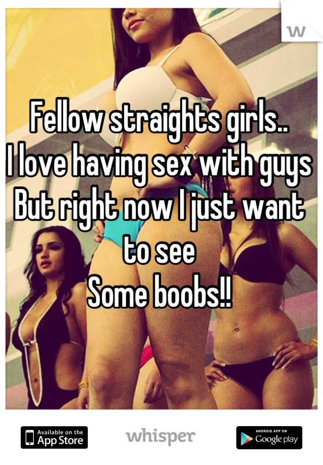 Fellow straights girls..
I love having sex with guys
But right now I just want to see 
Some boobs!!