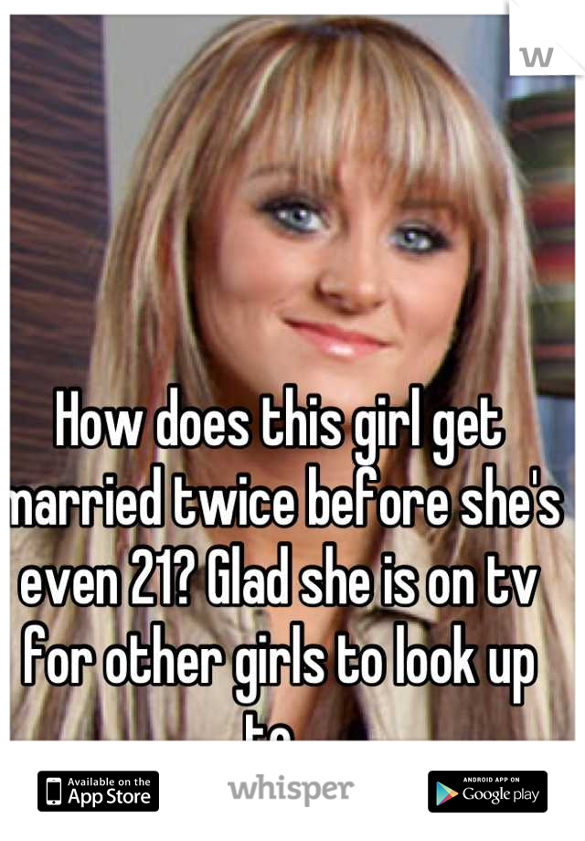 How does this girl get married twice before she's even 21? Glad she is on tv for other girls to look up to. 