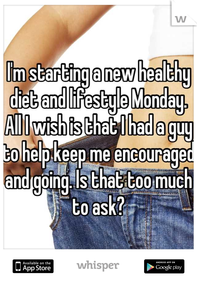 I'm starting a new healthy diet and lifestyle Monday. All I wish is that I had a guy to help keep me encouraged and going. Is that too much to ask?